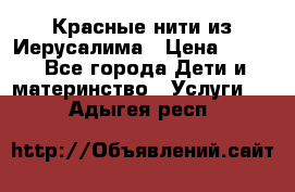 Красные нити из Иерусалима › Цена ­ 150 - Все города Дети и материнство » Услуги   . Адыгея респ.